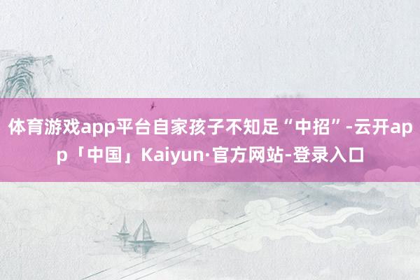 体育游戏app平台自家孩子不知足“中招”-云开app「中国」Kaiyun·官方网站-登录入口