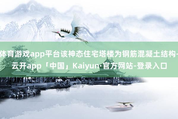 体育游戏app平台该神态住宅塔楼为钢筋混凝土结构-云开app「中国」Kaiyun·官方网站-登录入口