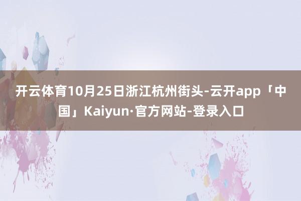 开云体育　　10月25日　　浙江杭州街头-云开app「中国」Kaiyun·官方网站-登录入口