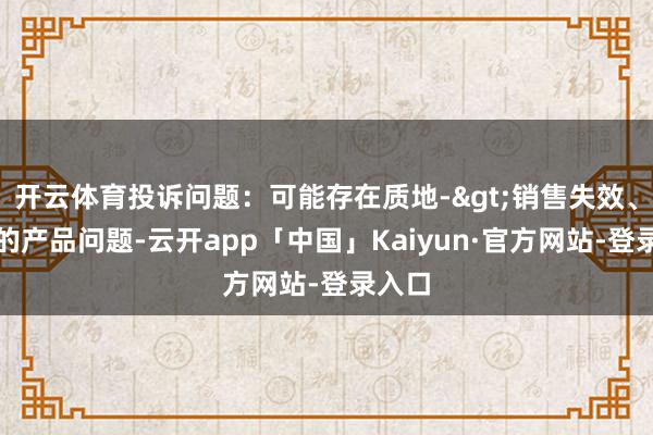 开云体育投诉问题：可能存在质地->销售失效、变质的产品问题-云开app「中国」Kaiyun·官方网站-登录入口