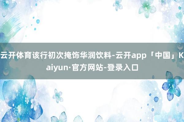 云开体育该行初次掩饰华润饮料-云开app「中国」Kaiyun·官方网站-登录入口