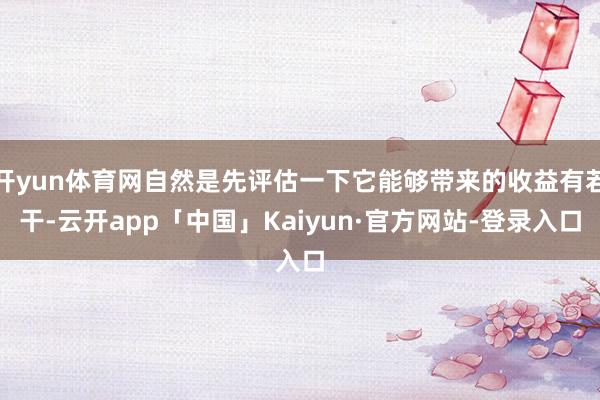 开yun体育网自然是先评估一下它能够带来的收益有若干-云开app「中国」Kaiyun·官方网站-登录入口