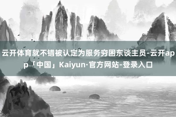 云开体育就不错被认定为服务穷困东谈主员-云开app「中国」Kaiyun·官方网站-登录入口