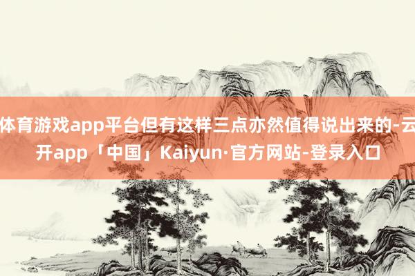 体育游戏app平台但有这样三点亦然值得说出来的-云开app「中国」Kaiyun·官方网站-登录入口