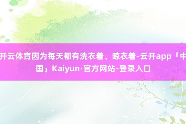 开云体育因为每天都有洗衣着、晾衣着-云开app「中国」Kaiyun·官方网站-登录入口