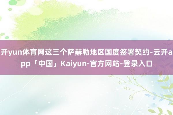 开yun体育网这三个萨赫勒地区国度签署契约-云开app「中国」Kaiyun·官方网站-登录入口