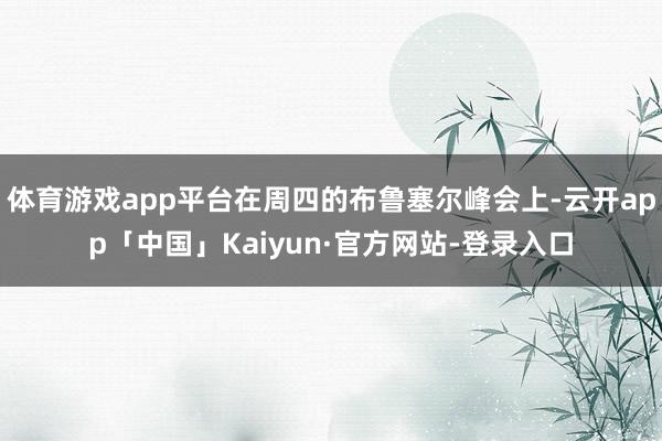 体育游戏app平台在周四的布鲁塞尔峰会上-云开app「中国」Kaiyun·官方网站-登录入口