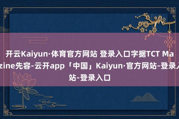 开云Kaiyun·体育官方网站 登录入口字据TCT Magazine先容-云开app「中国」Kaiyun·官方网站-登录入口