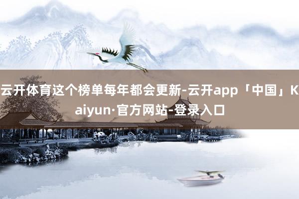 云开体育这个榜单每年都会更新-云开app「中国」Kaiyun·官方网站-登录入口